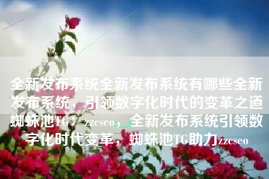 全新发布系统全新发布系统有哪些全新发布系统，引领数字化时代的变革之道蜘蛛池TG：zzcseo，全新发布系统引领数字化时代变革，蜘蛛池TG助力zzcseo