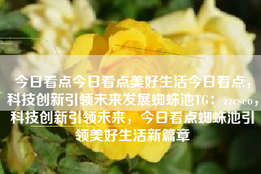 今日看点今日看点美好生活今日看点，科技创新引领未来发展蜘蛛池TG：zzcseo，科技创新引领未来，今日看点蜘蛛池引领美好生活新篇章