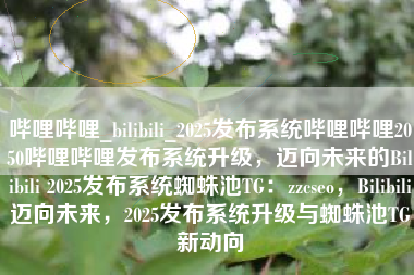 哔哩哔哩_bilibili_2025发布系统哔哩哔哩2050哔哩哔哩发布系统升级，迈向未来的Bilibili 2025发布系统蜘蛛池TG：zzcseo，Bilibili迈向未来，2025发布系统升级与蜘蛛池TG新动向