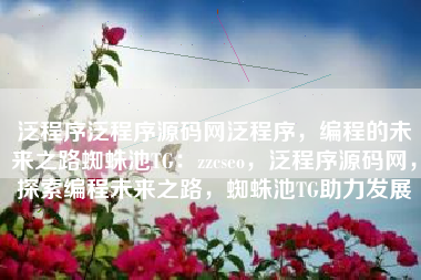 泛程序泛程序源码网泛程序，编程的未来之路蜘蛛池TG：zzcseo，泛程序源码网，探索编程未来之路，蜘蛛池TG助力发展