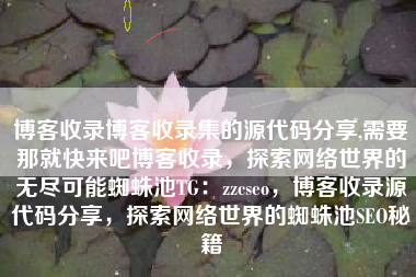 博客收录博客收录集的源代码分享,需要那就快来吧博客收录，探索网络世界的无尽可能蜘蛛池TG：zzcseo，博客收录源代码分享，探索网络世界的蜘蛛池SEO秘籍