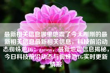 最新相关信息哪里地震了今天刚刚的最新相关信息最新相关信息，科技前沿动态蜘蛛池TG：zzcseo，最新地震信息揭秘，今日科技前沿动态与蜘蛛池TG实时更新情报