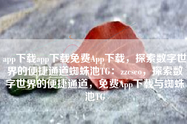 app下载app下载免费App下载，探索数字世界的便捷通道蜘蛛池TG：zzcseo，探索数字世界的便捷通道，免费App下载与蜘蛛池TG