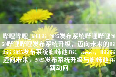 哔哩哔哩_bilibili_2025发布系统哔哩哔哩2050哔哩哔哩发布系统升级，迈向未来的Bilibili 2025发布系统蜘蛛池TG：zzcseo，Bilibili迈向未来，2025发布系统升级与蜘蛛池TG新动向