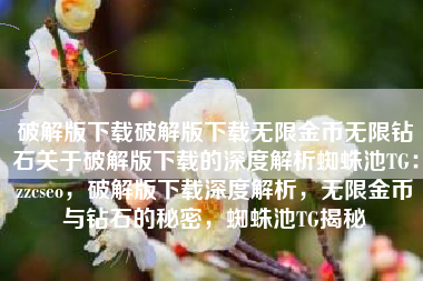 破解版下载破解版下载无限金币无限钻石关于破解版下载的深度解析蜘蛛池TG：zzcseo，破解版下载深度解析，无限金币与钻石的秘密，蜘蛛池TG揭秘