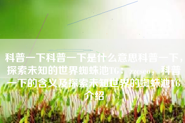 科普一下科普一下是什么意思科普一下，探索未知的世界蜘蛛池TG：zzcseo，科普一下的含义及探索未知世界的蜘蛛池TG介绍