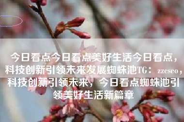 今日看点今日看点美好生活今日看点，科技创新引领未来发展蜘蛛池TG：zzcseo，科技创新引领未来，今日看点蜘蛛池引领美好生活新篇章