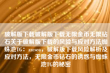 破解版下载破解版下载无限金币无限钻石关于破解版下载的风险与应对方法蜘蛛池TG：zzcseo，破解版下载风险解析及应对方法，无限金币钻石的诱惑与蜘蛛池TG的秘密