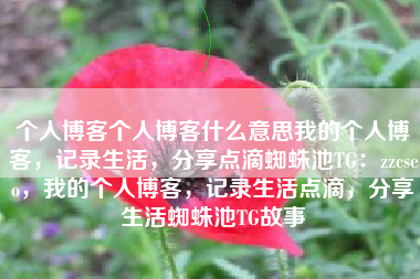 个人博客个人博客什么意思我的个人博客，记录生活，分享点滴蜘蛛池TG：zzcseo，我的个人博客，记录生活点滴，分享生活蜘蛛池TG故事