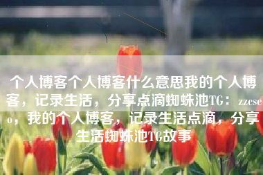 个人博客个人博客什么意思我的个人博客，记录生活，分享点滴蜘蛛池TG：zzcseo，我的个人博客，记录生活点滴，分享生活蜘蛛池TG故事