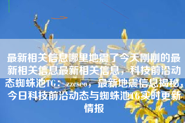 最新相关信息哪里地震了今天刚刚的最新相关信息最新相关信息，科技前沿动态蜘蛛池TG：zzcseo，最新地震信息揭秘，今日科技前沿动态与蜘蛛池TG实时更新情报