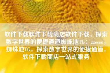 软件下载软件下载商店软件下载，探索数字世界的便捷通道蜘蛛池TG：zzcseo，蜘蛛池TG，探索数字世界的便捷通道，软件下载商店一站式服务