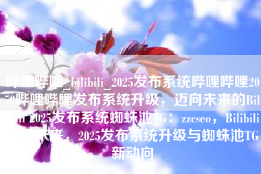哔哩哔哩_bilibili_2025发布系统哔哩哔哩2050哔哩哔哩发布系统升级，迈向未来的Bilibili 2025发布系统蜘蛛池TG：zzcseo，Bilibili迈向未来，2025发布系统升级与蜘蛛池TG新动向