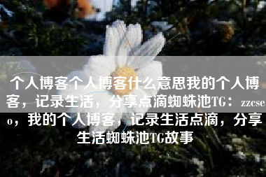 个人博客个人博客什么意思我的个人博客，记录生活，分享点滴蜘蛛池TG：zzcseo，我的个人博客，记录生活点滴，分享生活蜘蛛池TG故事