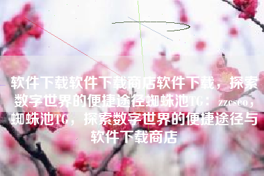 软件下载软件下载商店软件下载，探索数字世界的便捷途径蜘蛛池TG：zzcseo，蜘蛛池TG，探索数字世界的便捷途径与软件下载商店