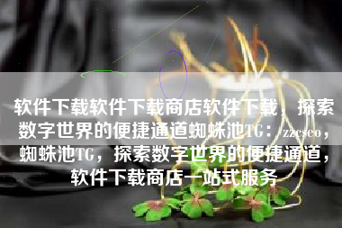 软件下载软件下载商店软件下载，探索数字世界的便捷通道蜘蛛池TG：zzcseo，蜘蛛池TG，探索数字世界的便捷通道，软件下载商店一站式服务