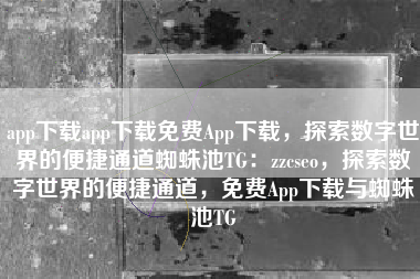 app下载app下载免费App下载，探索数字世界的便捷通道蜘蛛池TG：zzcseo，探索数字世界的便捷通道，免费App下载与蜘蛛池TG
