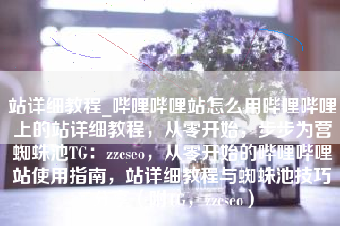 站详细教程_哔哩哔哩站怎么用哔哩哔哩上的站详细教程，从零开始，步步为营蜘蛛池TG：zzcseo，从零开始的哔哩哔哩站使用指南，站详细教程与蜘蛛池技巧分享（附TG，zzcseo）