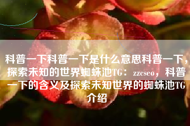 科普一下科普一下是什么意思科普一下，探索未知的世界蜘蛛池TG：zzcseo，科普一下的含义及探索未知世界的蜘蛛池TG介绍