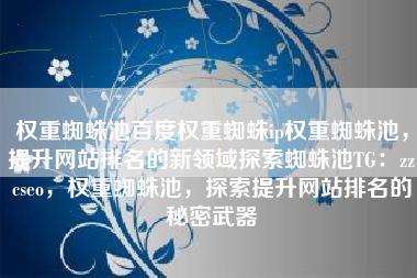 权重蜘蛛池百度权重蜘蛛ip权重蜘蛛池，提升网站排名的新领域探索蜘蛛池TG：zzcseo，权重蜘蛛池，探索提升网站排名的秘密武器