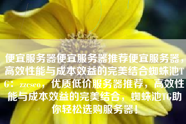 便宜服务器便宜服务器推荐便宜服务器，高效性能与成本效益的完美结合蜘蛛池TG：zzcseo，优质低价服务器推荐，高效性能与成本效益的完美结合，蜘蛛池TG助你轻松选购服务器！