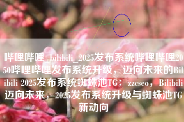 哔哩哔哩_bilibili_2025发布系统哔哩哔哩2050哔哩哔哩发布系统升级，迈向未来的Bilibili 2025发布系统蜘蛛池TG：zzcseo，Bilibili迈向未来，2025发布系统升级与蜘蛛池TG新动向