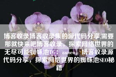 博客收录博客收录集的源代码分享,需要那就快来吧博客收录，探索网络世界的无尽可能蜘蛛池TG：zzcseo，博客收录源代码分享，探索网络世界的蜘蛛池SEO秘籍