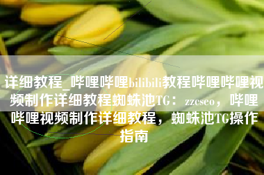 详细教程_哔哩哔哩bilibili教程哔哩哔哩视频制作详细教程蜘蛛池TG：zzcseo，哔哩哔哩视频制作详细教程，蜘蛛池TG操作指南