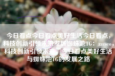 今日看点今日看点美好生活今日看点，科技创新引领未来发展蜘蛛池TG：zzcseo，科技创新引领未来，今日看点美好生活与蜘蛛池TG的发展之路