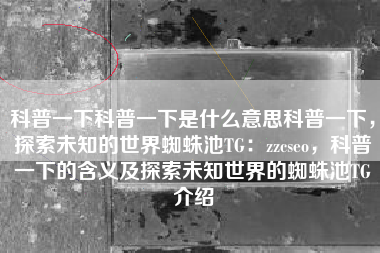 科普一下科普一下是什么意思科普一下，探索未知的世界蜘蛛池TG：zzcseo，科普一下的含义及探索未知世界的蜘蛛池TG介绍