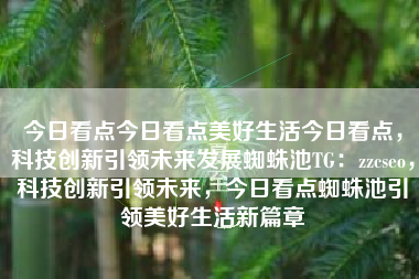 今日看点今日看点美好生活今日看点，科技创新引领未来发展蜘蛛池TG：zzcseo，科技创新引领未来，今日看点蜘蛛池引领美好生活新篇章