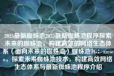 2025最新蜘蛛池2025最新蜘蛛池程序探索未来的蜘蛛池，构建高效的网络生态体系（面向未来的蜘蛛池）蜘蛛池TG：zzcseo，探索未来蜘蛛池技术，构建高效网络生态体系与最新蜘蛛池程序介绍