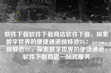 软件下载软件下载商店软件下载，探索数字世界的便捷通道蜘蛛池TG：zzcseo，蜘蛛池TG，探索数字世界的便捷通道，软件下载商店一站式服务