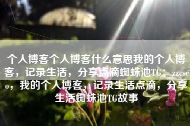 个人博客个人博客什么意思我的个人博客，记录生活，分享点滴蜘蛛池TG：zzcseo，我的个人博客，记录生活点滴，分享生活蜘蛛池TG故事