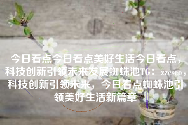 今日看点今日看点美好生活今日看点，科技创新引领未来发展蜘蛛池TG：zzcseo，科技创新引领未来，今日看点蜘蛛池引领美好生活新篇章