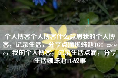 个人博客个人博客什么意思我的个人博客，记录生活，分享点滴蜘蛛池TG：zzcseo，我的个人博客，记录生活点滴，分享生活蜘蛛池TG故事