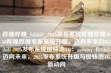 哔哩哔哩_bilibili_2025发布系统哔哩哔哩2050哔哩哔哩发布系统升级，迈向未来的Bilibili 2025发布系统蜘蛛池TG：zzcseo，Bilibili迈向未来，2025发布系统升级与蜘蛛池TG新动向
