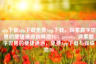 app下载app下载免费App下载，探索数字世界的便捷通道蜘蛛池TG：zzcseo，探索数字世界的便捷通道，免费App下载与蜘蛛池TG