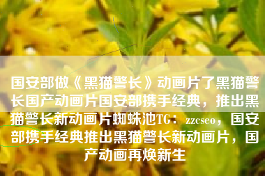 国安部做《黑猫警长》动画片了黑猫警长国产动画片国安部携手经典，推出黑猫警长新动画片蜘蛛池TG：zzcseo，国安部携手经典推出黑猫警长新动画片，国产动画再焕新生
