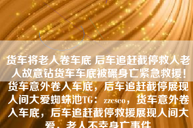 货车将老人卷车底 后车追赶截停救人老人故意钻货车车底被碾身亡紧急救援！货车意外卷入车底，后车追赶截停展现人间大爱蜘蛛池TG：zzcseo，货车意外卷入车底，后车追赶截停救援展现人间大爱，老人不幸身亡事件