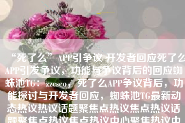 “死了么”APP引争议 开发者回应死了么APP引发争议，功能与争议背后的回应蜘蛛池TG：zzcseo，死了么APP争议背后，功能探讨与开发者回应，蜘蛛池TG最新动态热议热议话题聚焦点热议焦点热议话题聚焦点热议焦点热议中心聚焦热议中心聚焦热议焦点聚焦热议话题聚焦点热议热议焦点聚焦热议话题聚焦点聚焦热议焦点。