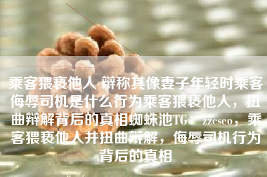 乘客猥亵他人 辩称其像妻子年轻时乘客侮辱司机是什么行为乘客猥亵他人，扭曲辩解背后的真相蜘蛛池TG：zzcseo，乘客猥亵他人并扭曲辩解，侮辱司机行为背后的真相