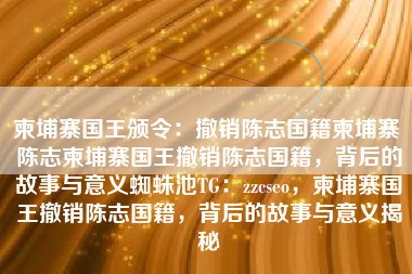 柬埔寨国王颁令：撤销陈志国籍柬埔寨 陈志柬埔寨国王撤销陈志国籍，背后的故事与意义蜘蛛池TG：zzcseo，柬埔寨国王撤销陈志国籍，背后的故事与意义揭秘