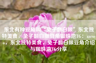 东北有种豆角叫“兔子翻白眼”东北独特美食，兔子翻白眼豆角蜘蛛池TG：zzcseo，东北独特美食，兔子翻白眼豆角介绍与蜘蛛池TG分享