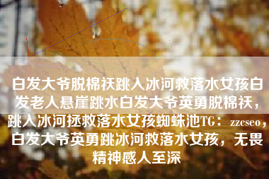 白发大爷脱棉祆跳入冰河救落水女孩白发老人悬崖跳水白发大爷英勇脱棉祆，跳入冰河拯救落水女孩蜘蛛池TG：zzcseo，白发大爷英勇跳冰河救落水女孩，无畏精神感人至深