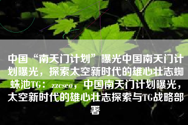 中国“南天门计划”曝光中国南天门计划曝光，探索太空新时代的雄心壮志蜘蛛池TG：zzcseo，中国南天门计划曝光，太空新时代的雄心壮志探索与TG战略部署