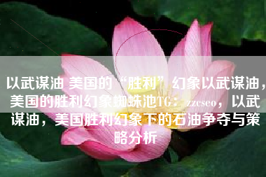 以武谋油 美国的“胜利”幻象以武谋油，美国的胜利幻象蜘蛛池TG：zzcseo，以武谋油，美国胜利幻象下的石油争夺与策略分析
