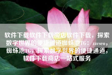 软件下载软件下载商店软件下载，探索数字世界的便捷通道蜘蛛池TG：zzcseo，蜘蛛池TG，探索数字世界的便捷通道，软件下载商店一站式服务