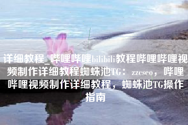 详细教程_哔哩哔哩bilibili教程哔哩哔哩视频制作详细教程蜘蛛池TG：zzcseo，哔哩哔哩视频制作详细教程，蜘蛛池TG操作指南