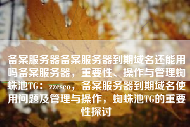 备案服务器备案服务器到期域名还能用吗备案服务器，重要性、操作与管理蜘蛛池TG：zzcseo，备案服务器到期域名使用问题及管理与操作，蜘蛛池TG的重要性探讨